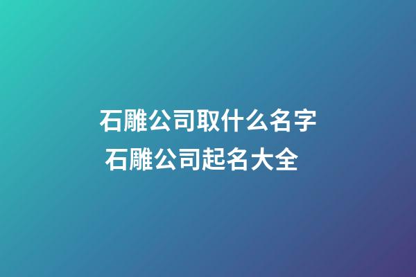 石雕公司取什么名字 石雕公司起名大全-第1張-公司起名-玄機派
